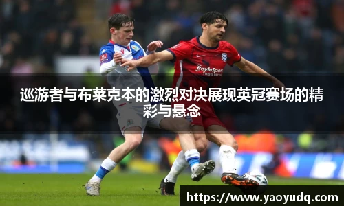 巡游者与布莱克本的激烈对决展现英冠赛场的精彩与悬念
